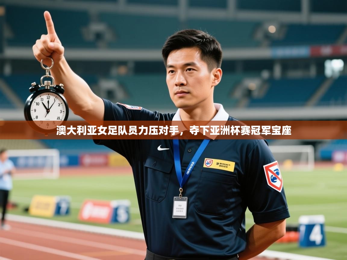 开云体育视频直播低延迟-澳大利亚女足队员力压对手，夺下亚洲杯赛冠军宝座