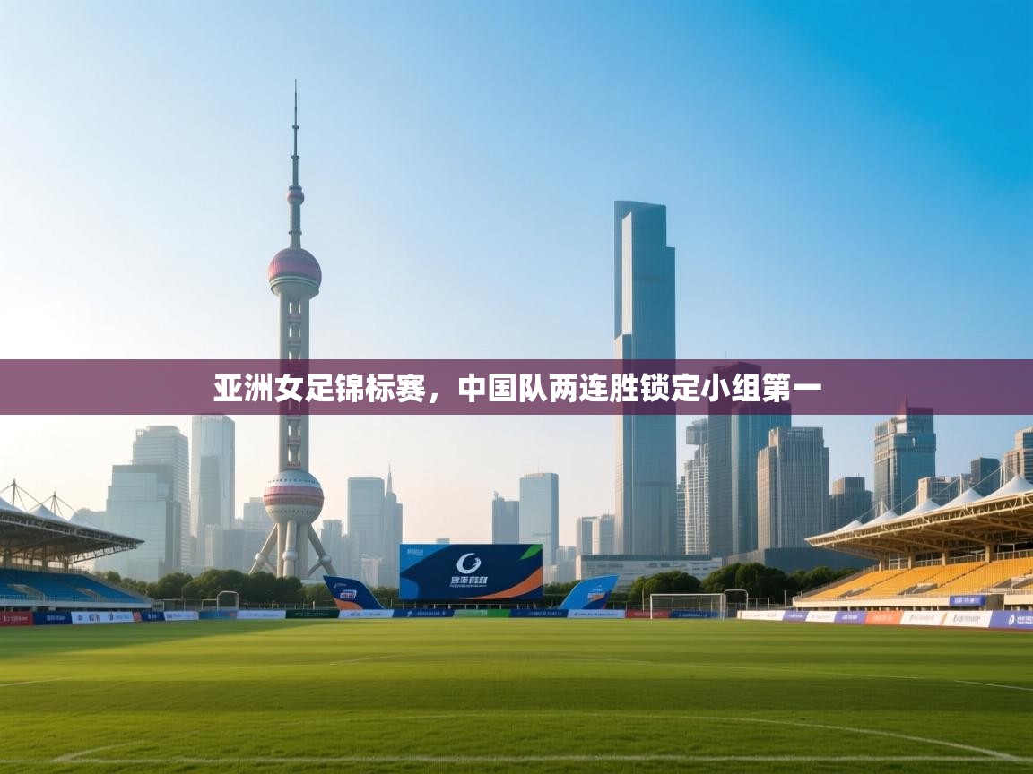 云开体育官网-亚洲女足锦标赛，中国队两连胜锁定小组第一  第1张