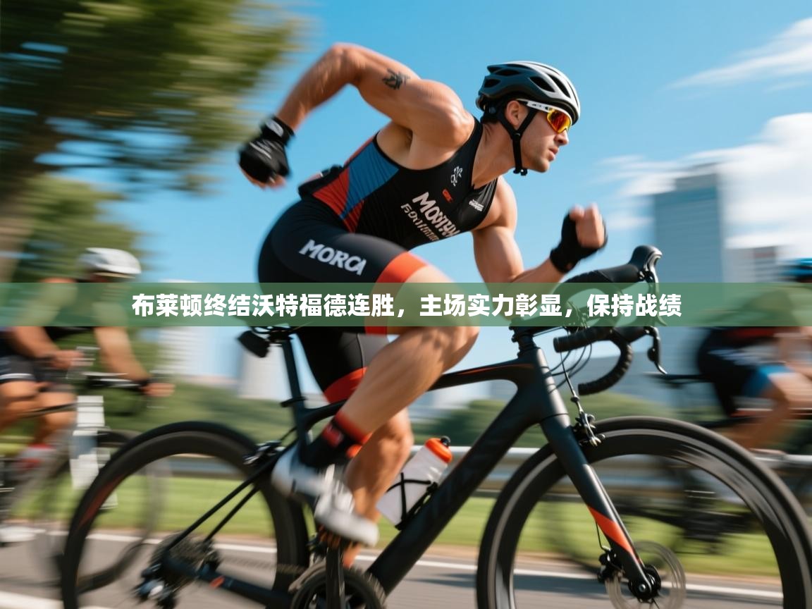 云开体育app登录入口-布莱顿终结沃特福德连胜，主场实力彰显，保持战绩  第4张