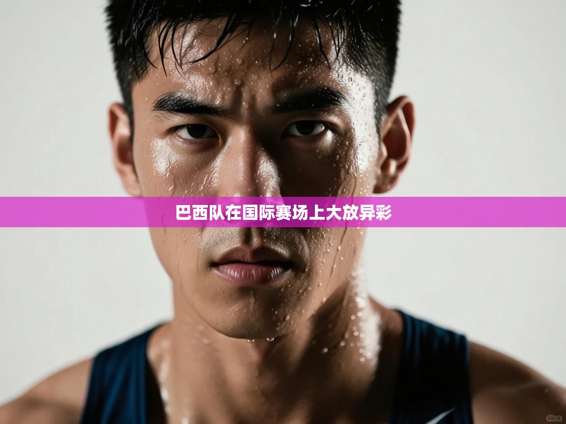 开云体育注册下载-巴西队在国际赛场上大放异彩