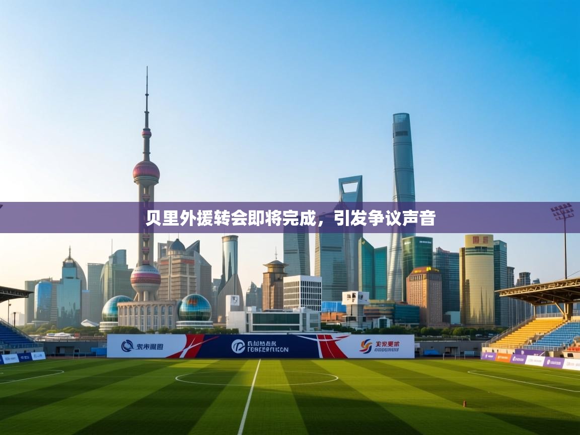 开云体育app安装-贝里外援转会即将完成，引发争议声音  第1张