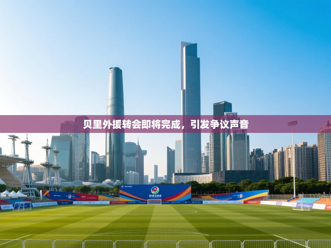 开云体育app安装-贝里外援转会即将完成，引发争议声音  第4张