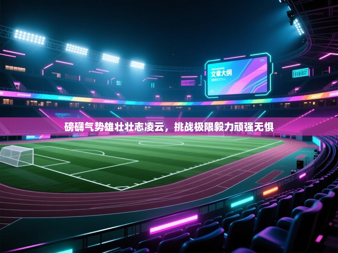 云开体育app官网入口-磅礴气势雄壮壮志凌云，挑战极限毅力顽强无惧  第1张