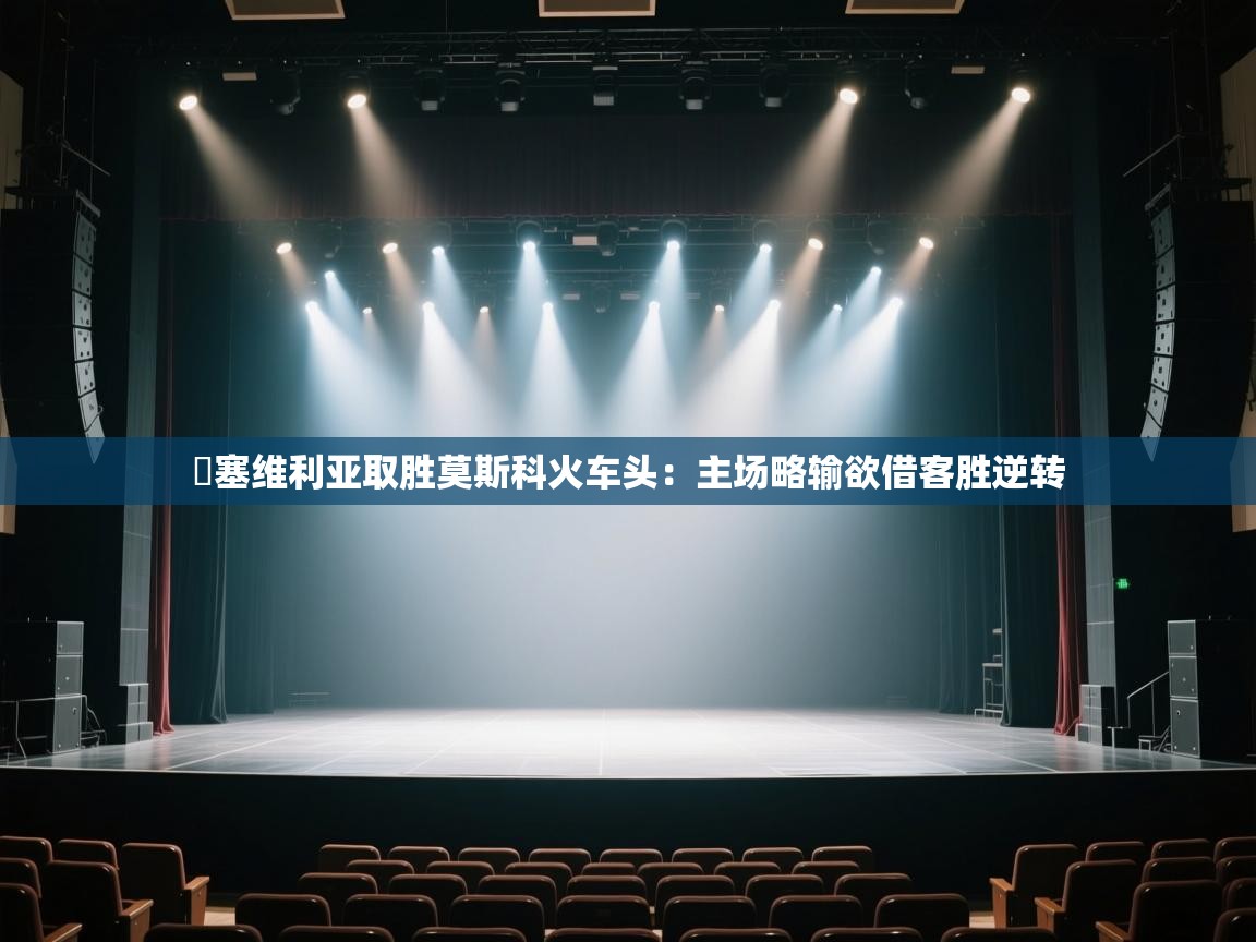 开云体育账号申诉通道-摱塞维利亚取胜莫斯科火车头：主场略输欲借客胜逆转  第1张