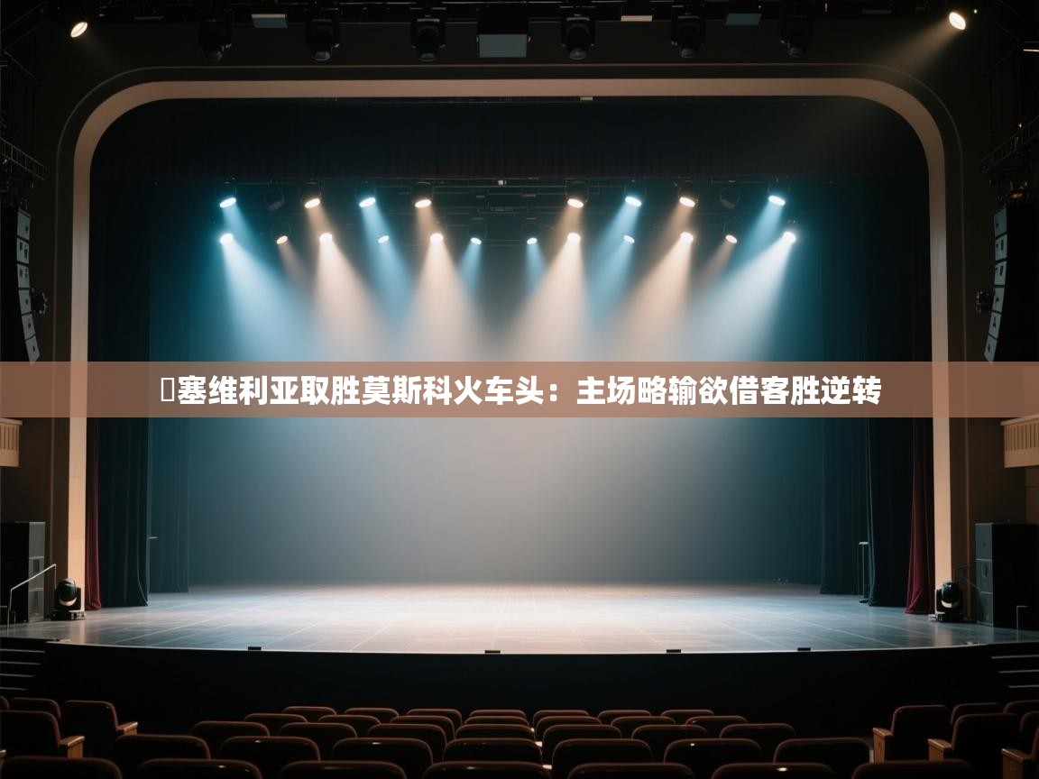 开云体育账号申诉通道-摱塞维利亚取胜莫斯科火车头：主场略输欲借客胜逆转  第4张