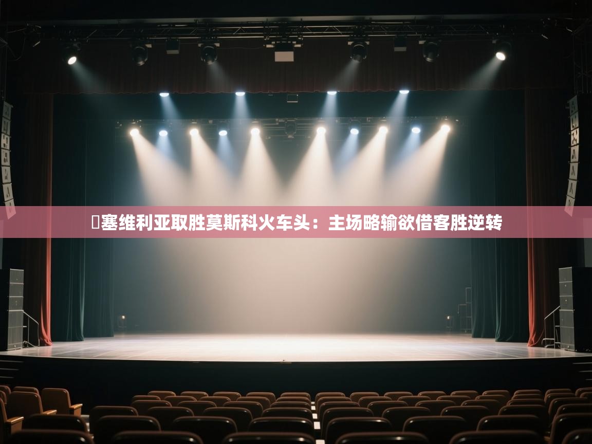 开云体育账号申诉通道-摱塞维利亚取胜莫斯科火车头：主场略输欲借客胜逆转  第2张