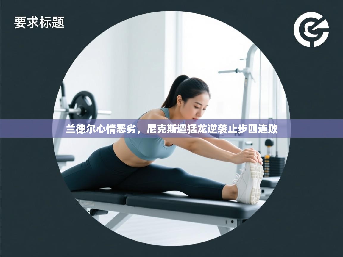 开云体育安装失败怎么办-兰德尔心情恶劣,尼克斯遭猛龙逆袭止步四连败 第3张