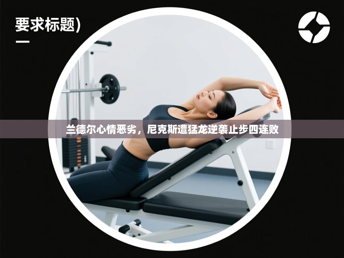 开云体育安装失败怎么办-兰德尔心情恶劣,尼克斯遭猛龙逆袭止步四连败 第2张