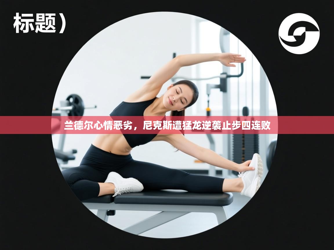 开云体育安装失败怎么办-兰德尔心情恶劣,尼克斯遭猛龙逆袭止步四连败 第4张