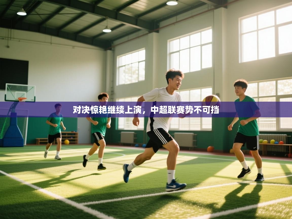 开云登录-对决惊艳继续上演，中超联赛势不可挡