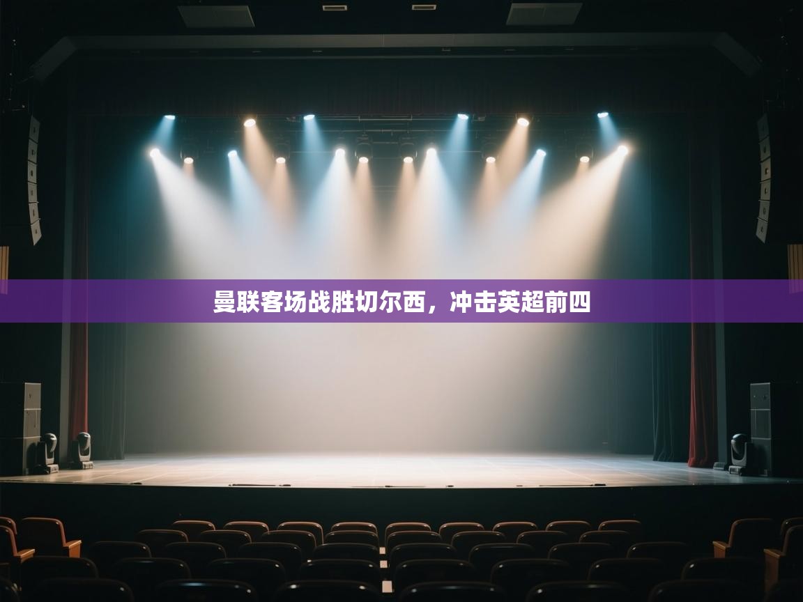 开云体育夜间模式开启-曼联客场战胜切尔西,冲击英超前四 第2张