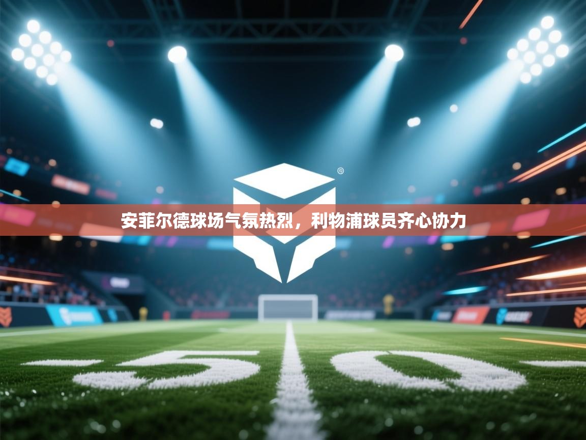 开云体育app下载-安菲尔德球场气氛热烈，利物浦球员齐心协力