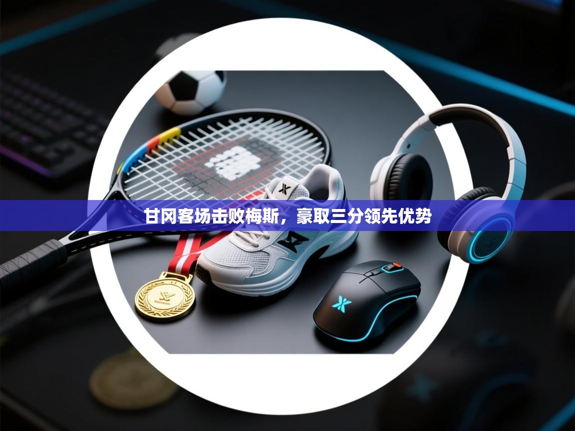 开云邀请码-甘冈客场击败梅斯，豪取三分领先优势