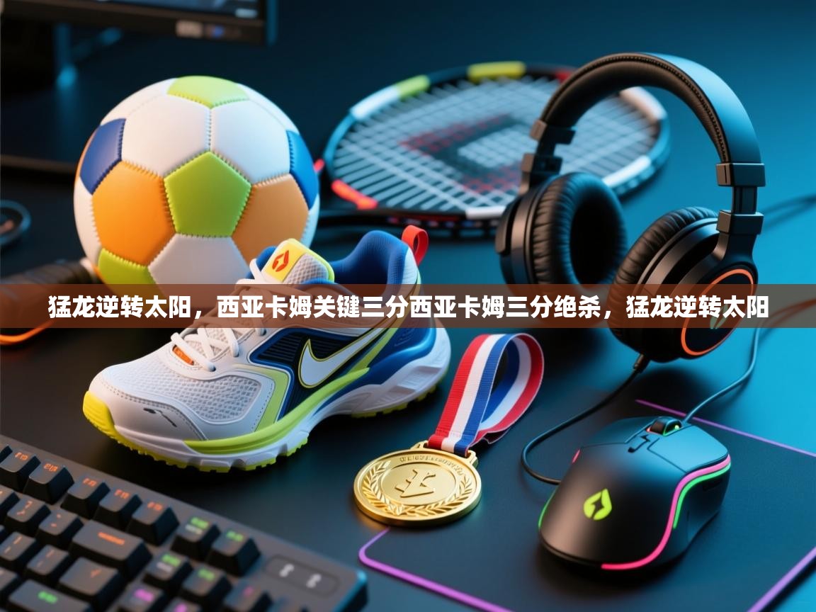 kaiyun开运·体育官方网站-猛龙逆转太阳,西亚卡姆关键三分西亚卡姆三分绝杀,猛龙逆转太阳 第2张