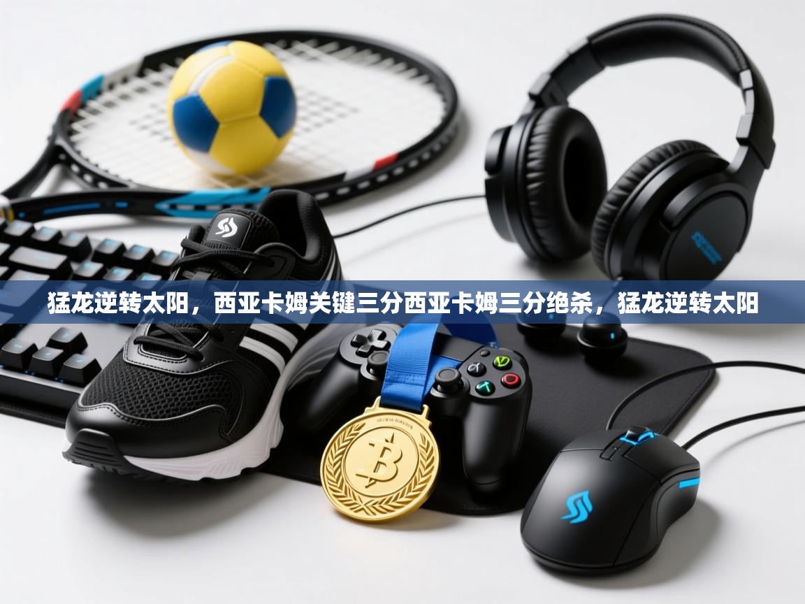 kaiyun开运·体育官方网站-猛龙逆转太阳,西亚卡姆关键三分西亚卡姆三分绝杀,猛龙逆转太阳 第4张