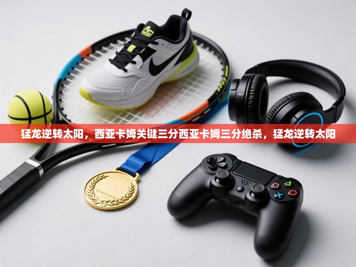 kaiyun开运·体育官方网站-猛龙逆转太阳,西亚卡姆关键三分西亚卡姆三分绝杀,猛龙逆转太阳 第3张